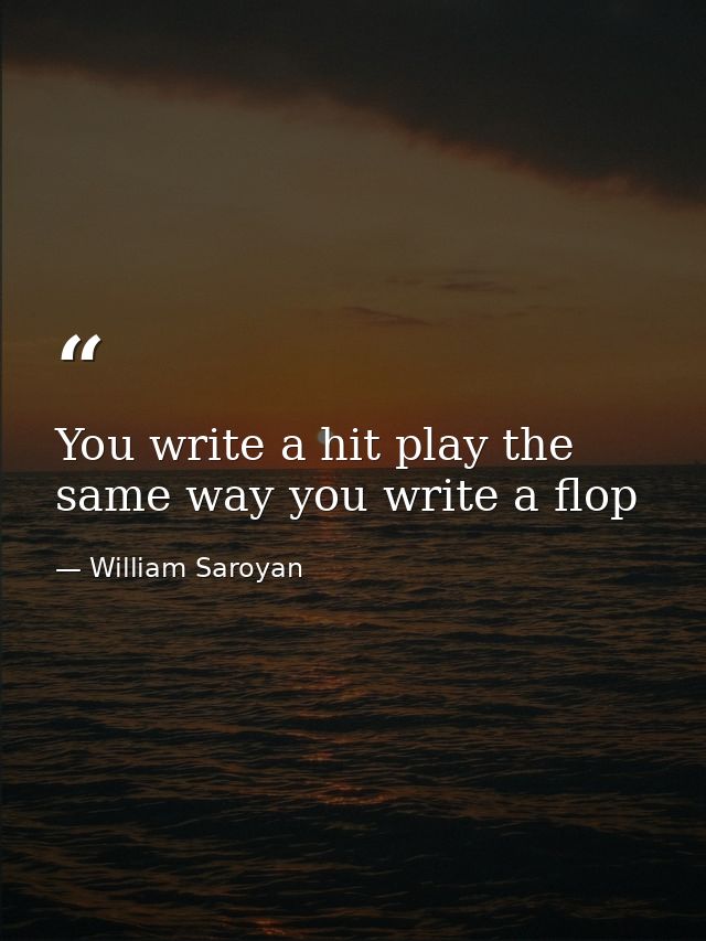 You write a hit play the same way you write a flop — William Saroyan