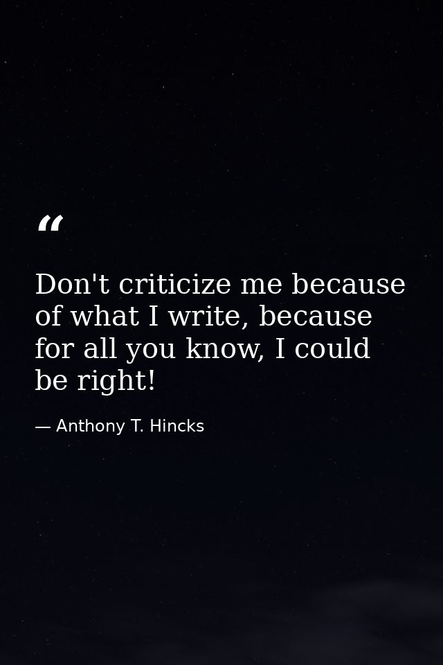 Don't criticize me because of what I write, because for all you know, I could be right! — Anthony T. Hincks