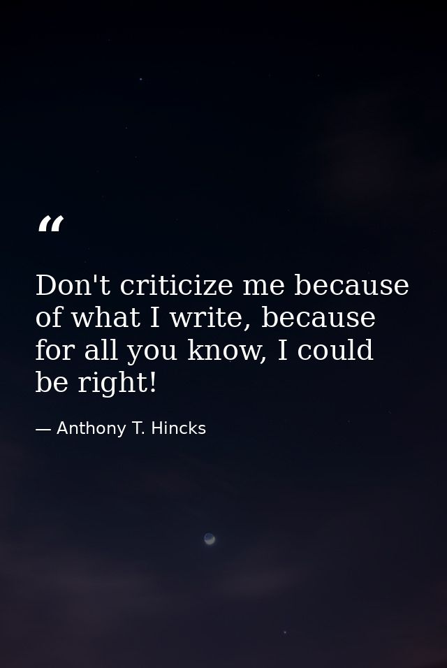 Don't criticize me because of what I write, because for all you know, I could be right! — Anthony T. Hincks