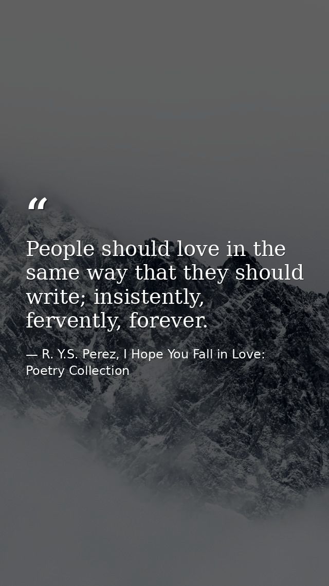 People should love in the same way that they should write; insistently, fervently, forever. — R. Y.S. Perez, I Hope You Fall in Love: Poetry Collection