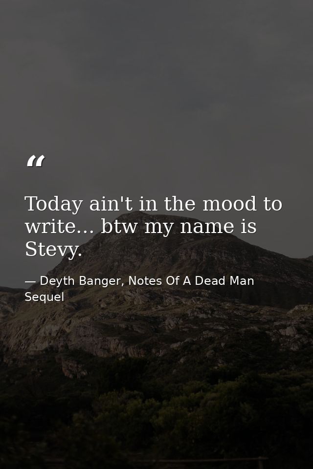 Today ain't in the mood to write... btw my name is Stevy.﻿ — Deyth Banger, Notes Of A Dead Man Sequel