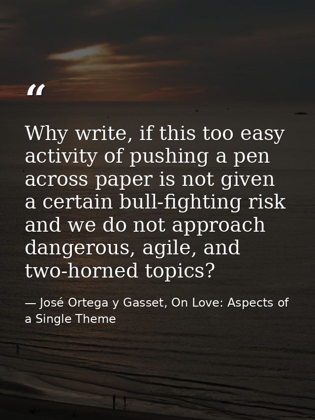 Why write, if this too easy activity of pushing a pen across paper is not given a certain bull-fighting risk and we do n — José Ortega y Gasset, On Love: Aspects of a Single Theme