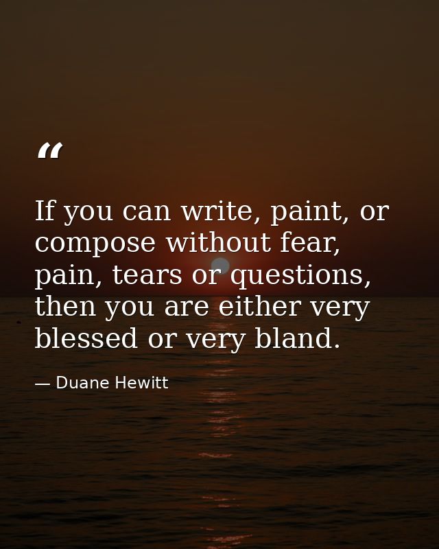 If you can write, paint, or compose without fear, pain, tears or questions, then you are either very blessed or very bla — Duane Hewitt