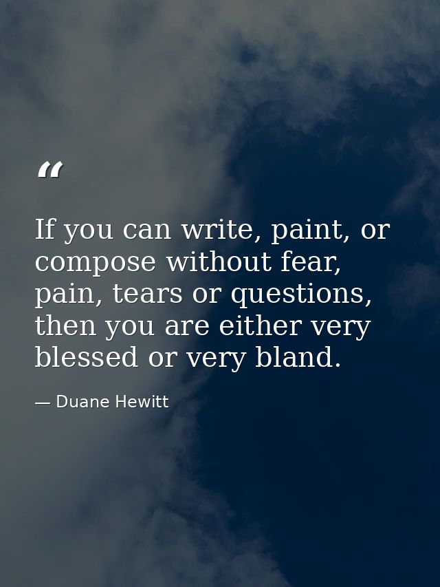If you can write, paint, or compose without fear, pain, tears or questions, then you are either very blessed or very bla — Duane Hewitt