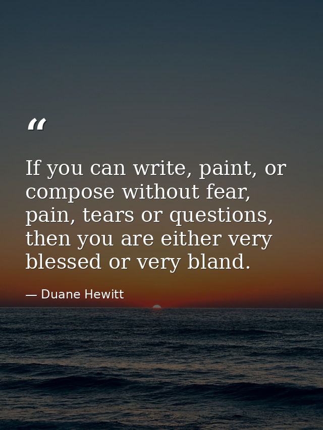 If you can write, paint, or compose without fear, pain, tears or questions, then you are either very blessed or very bla — Duane Hewitt