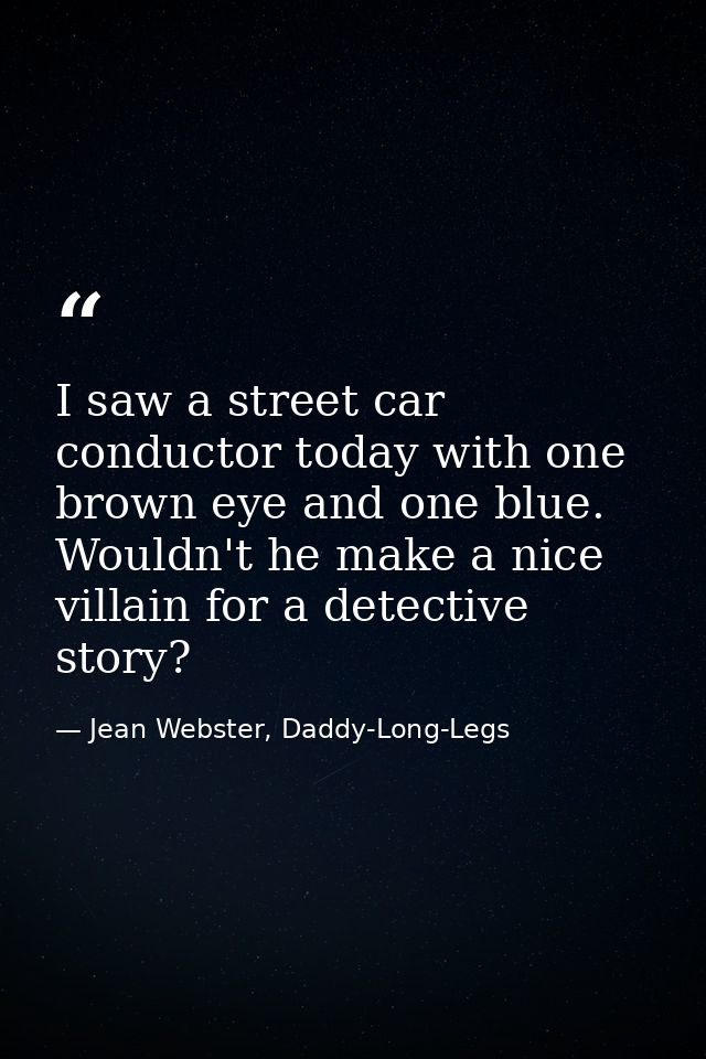 I saw a street car conductor today with one brown eye and one blue. Wouldn't he make a nice villain for a detective stor — Jean Webster, Daddy-Long-Legs