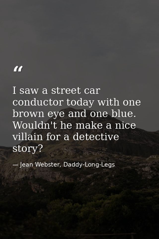 I saw a street car conductor today with one brown eye and one blue. Wouldn't he make a nice villain for a detective stor — Jean Webster, Daddy-Long-Legs