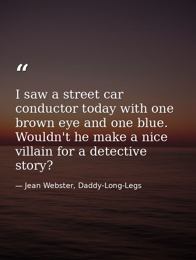 I saw a street car conductor today with one brown eye and one blue. Wouldn't he make a nice villain for a detective stor — Jean Webster, Daddy-Long-Legs