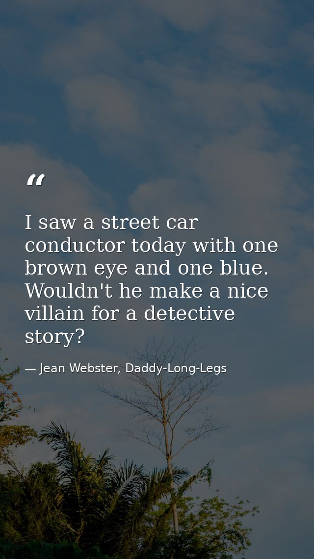 I saw a street car conductor today with one brown eye and one blue. Wouldn't he make a nice villain for a detective stor — Jean Webster, Daddy-Long-Legs