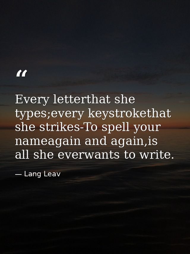 Every letterthat she types;every keystrokethat she strikes-To spell your nameagain and again,is all she everwants to wri — Lang Leav