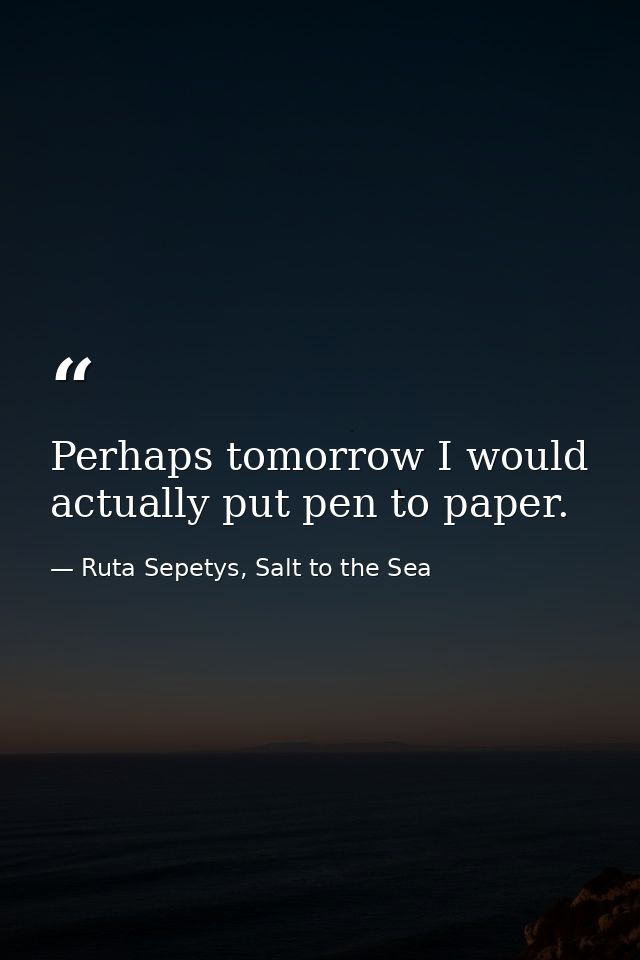 Perhaps tomorrow I would actually put pen to paper. — Ruta Sepetys, Salt to the Sea