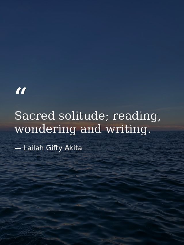 Sacred solitude; reading, wondering and writing. — Lailah Gifty Akita