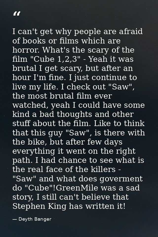 I can't get why people are afraid of books or films which are horror. What's the scary of the film "Cube 1,2,3" - Yeah i — Deyth Banger