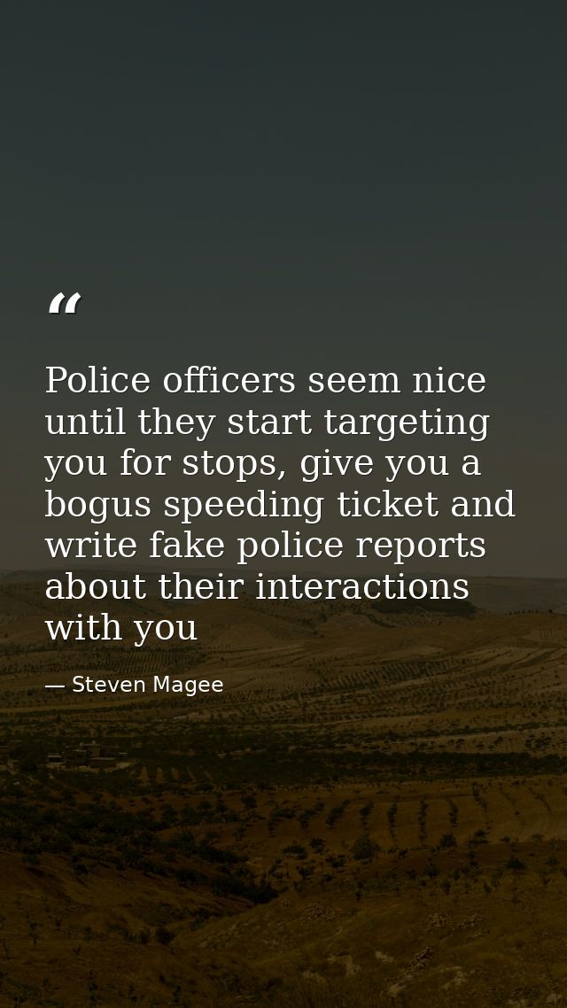 Police officers seem nice until they start targeting you for stops, give you a bogus speeding ticket and write fake poli — Steven Magee