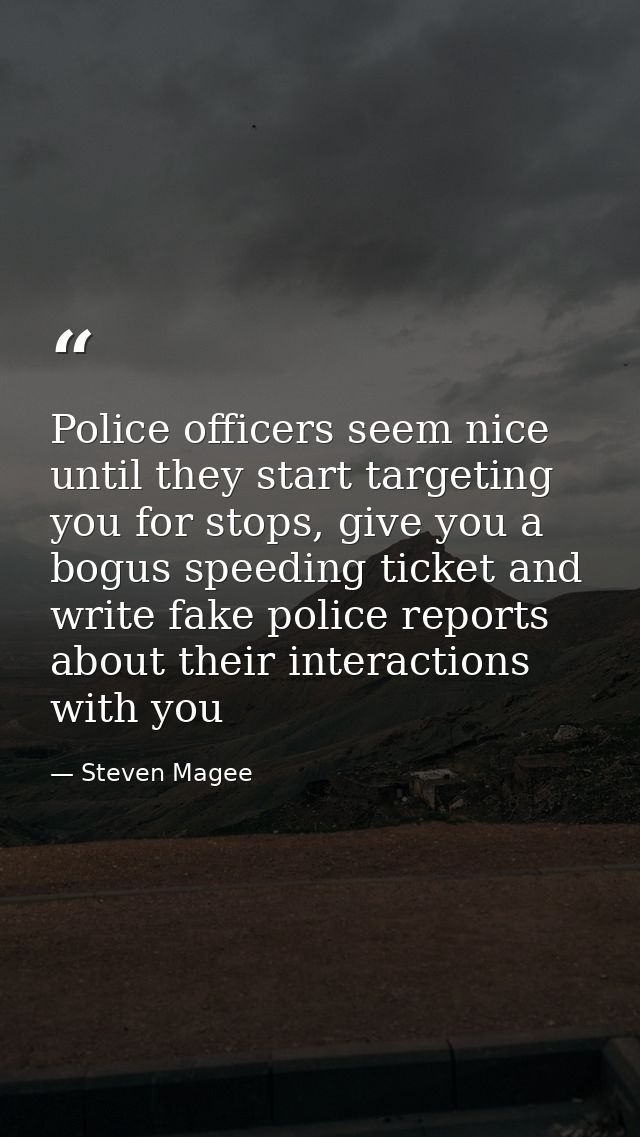 Police officers seem nice until they start targeting you for stops, give you a bogus speeding ticket and write fake poli — Steven Magee