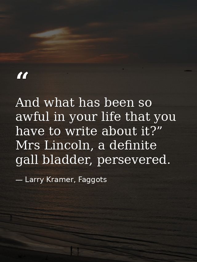 And what has been so awful in your life that you have to write about it?” Mrs Lincoln, a definite gall bladder, persever — Larry Kramer, Faggots
