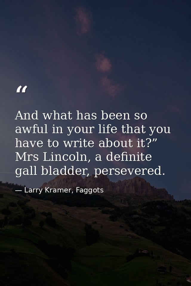 And what has been so awful in your life that you have to write about it?” Mrs Lincoln, a definite gall bladder, persever — Larry Kramer, Faggots