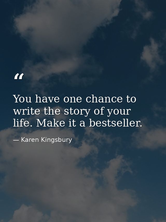You have one chance to write the story of your life. Make it a bestseller. — Karen Kingsbury