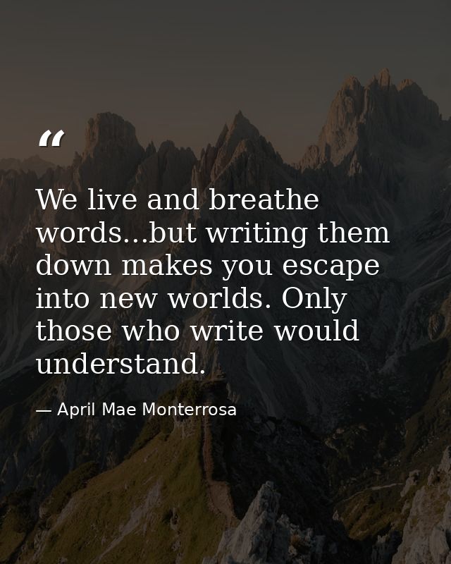 We live and breathe words...but writing them down makes you escape into new worlds. Only those who write would understan — April Mae Monterrosa