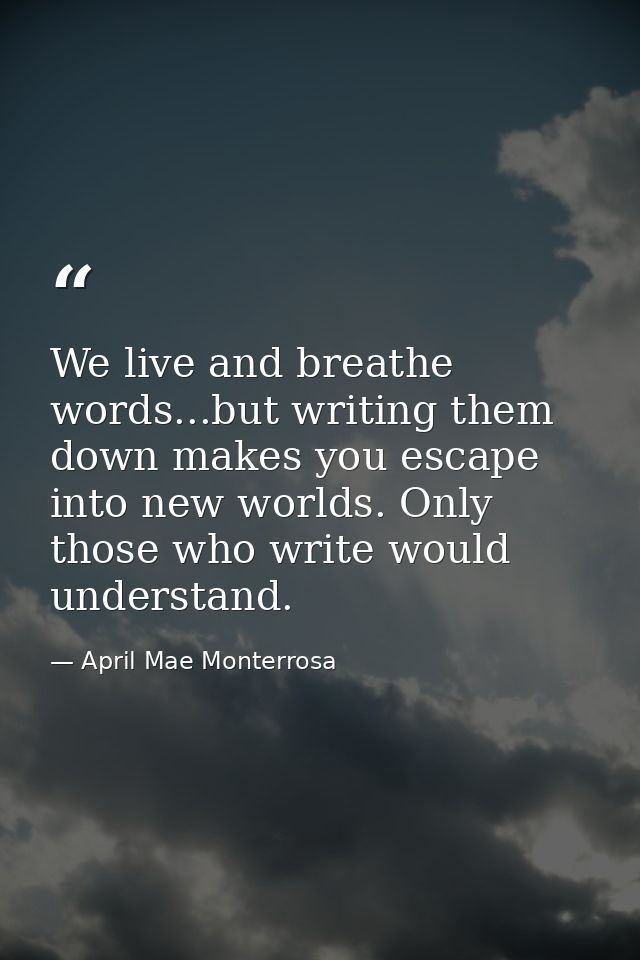 We live and breathe words...but writing them down makes you escape into new worlds. Only those who write would understan — April Mae Monterrosa