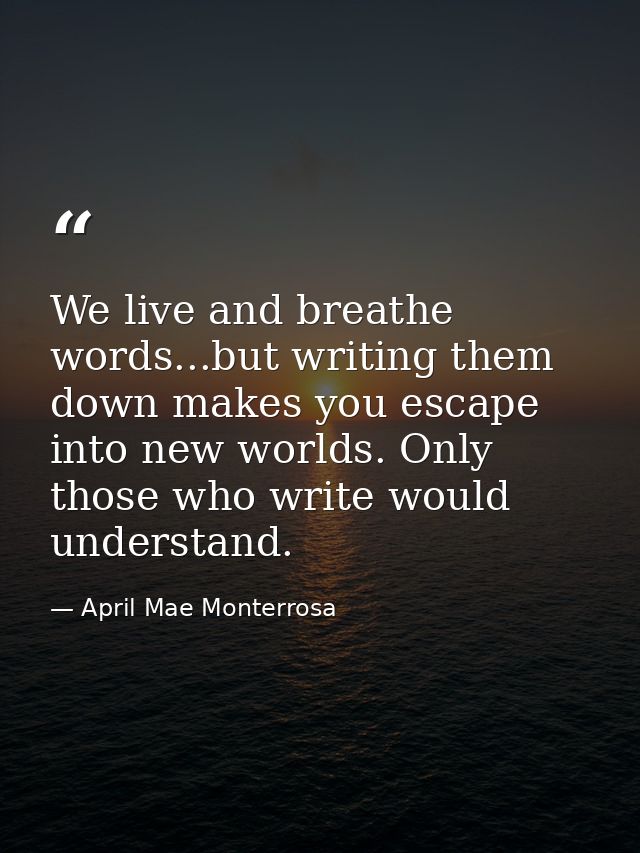 We live and breathe words...but writing them down makes you escape into new worlds. Only those who write would understan — April Mae Monterrosa