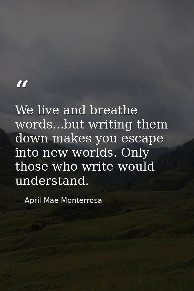 We live and breathe words...but writing them down makes you escape into new worlds. Only those who write would understan — April Mae Monterrosa