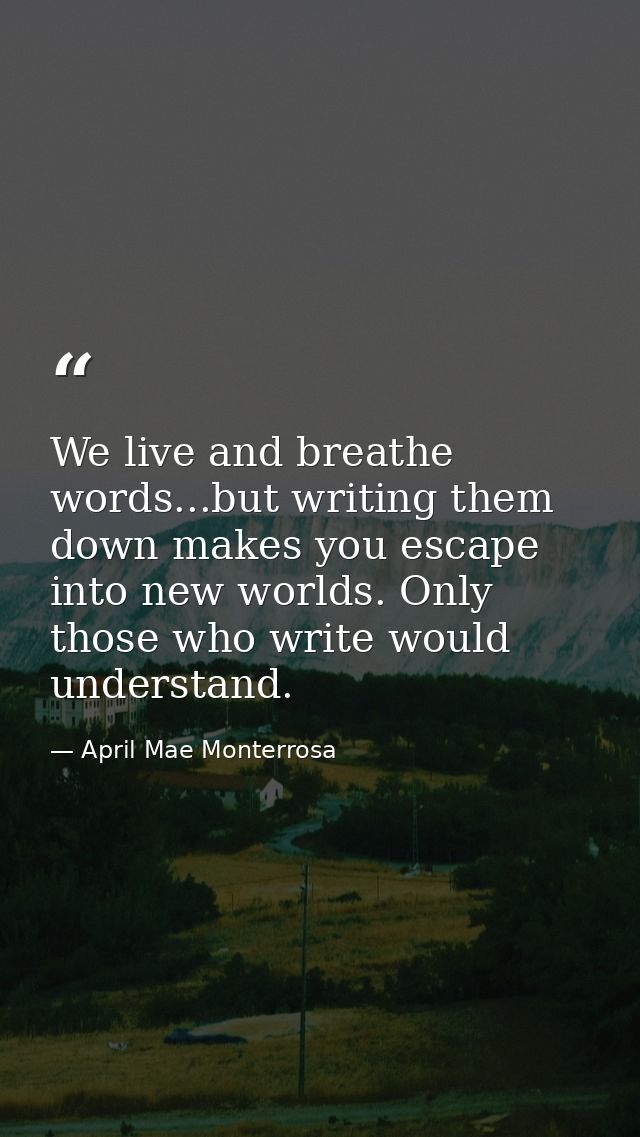 We live and breathe words...but writing them down makes you escape into new worlds. Only those who write would understan — April Mae Monterrosa