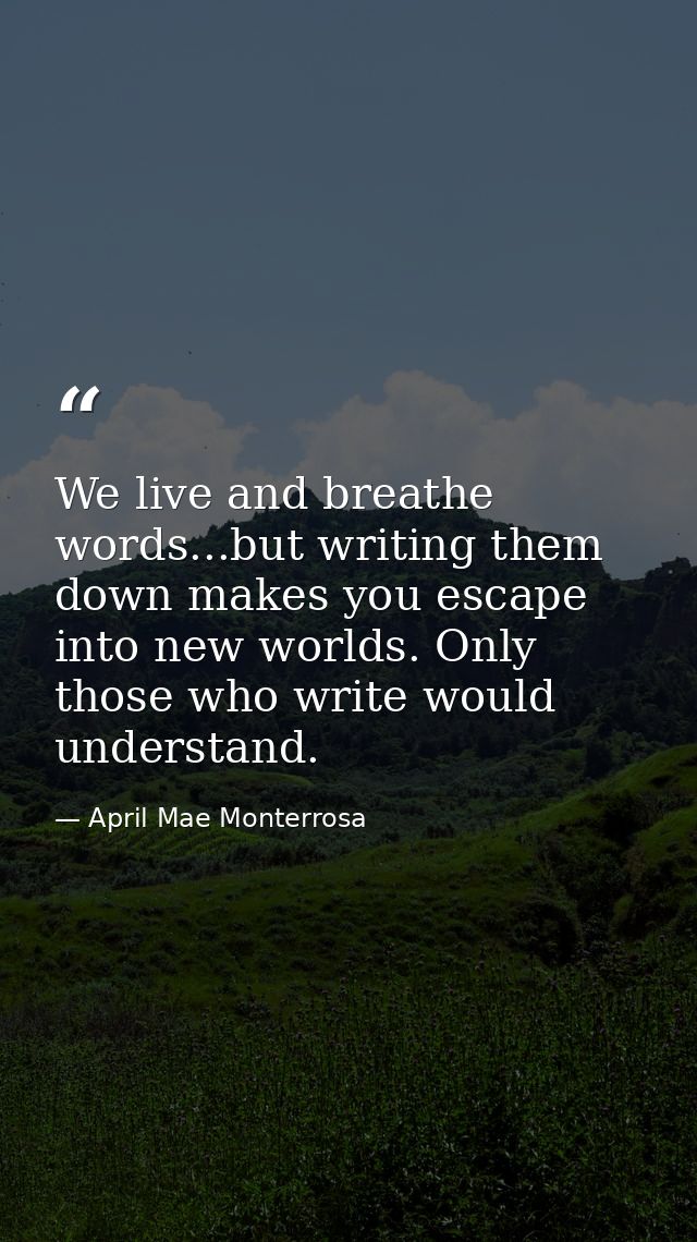 We live and breathe words...but writing them down makes you escape into new worlds. Only those who write would understan — April Mae Monterrosa