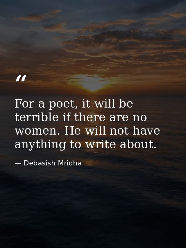 For a poet, it will be terrible if there are no women. He will not have anything to write about. — Debasish Mridha