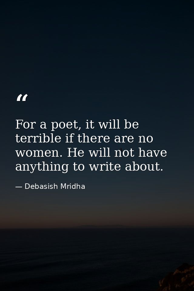 For a poet, it will be terrible if there are no women. He will not have anything to write about. — Debasish Mridha