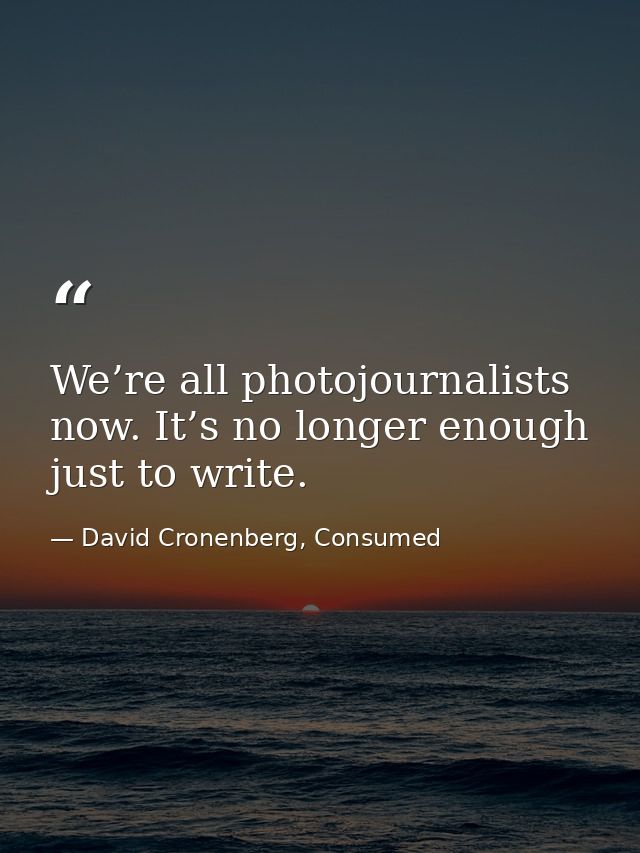 We’re all photojournalists now. It’s no longer enough just to write. — David Cronenberg, Consumed