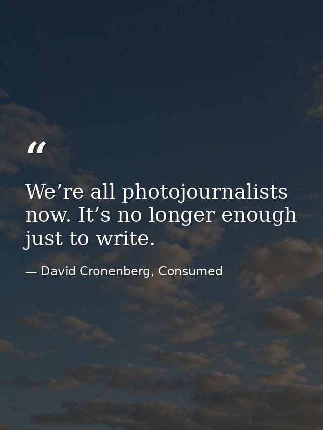 We’re all photojournalists now. It’s no longer enough just to write. — David Cronenberg, Consumed
