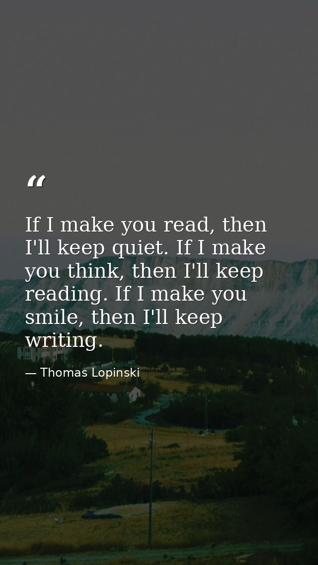If I make you read, then I'll keep quiet. If I make you think, then I'll keep reading. If I make you smile, then I'll ke — Thomas Lopinski