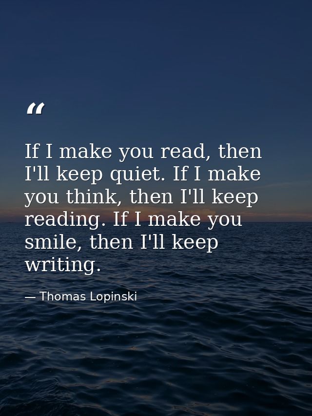 If I make you read, then I'll keep quiet. If I make you think, then I'll keep reading. If I make you smile, then I'll ke — Thomas Lopinski
