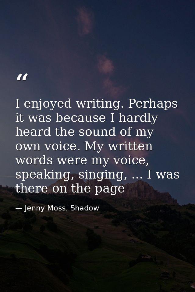 I enjoyed writing. Perhaps it was because I hardly heard the sound of my own voice. My written words were my voice, spea — Jenny Moss, Shadow