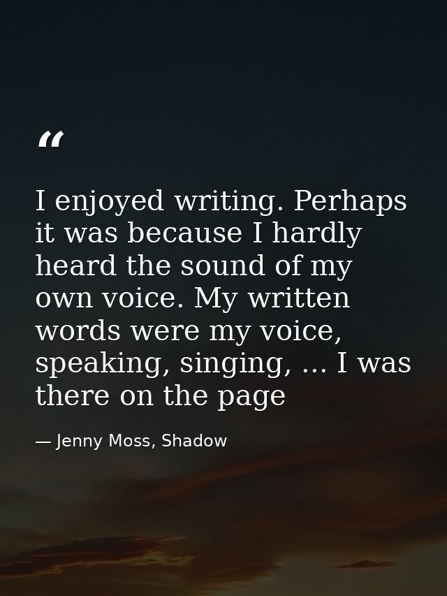 I enjoyed writing. Perhaps it was because I hardly heard the sound of my own voice. My written words were my voice, spea — Jenny Moss, Shadow