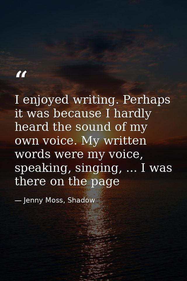 I enjoyed writing. Perhaps it was because I hardly heard the sound of my own voice. My written words were my voice, spea — Jenny Moss, Shadow