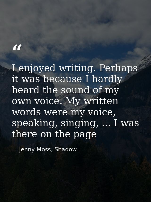 I enjoyed writing. Perhaps it was because I hardly heard the sound of my own voice. My written words were my voice, spea — Jenny Moss, Shadow