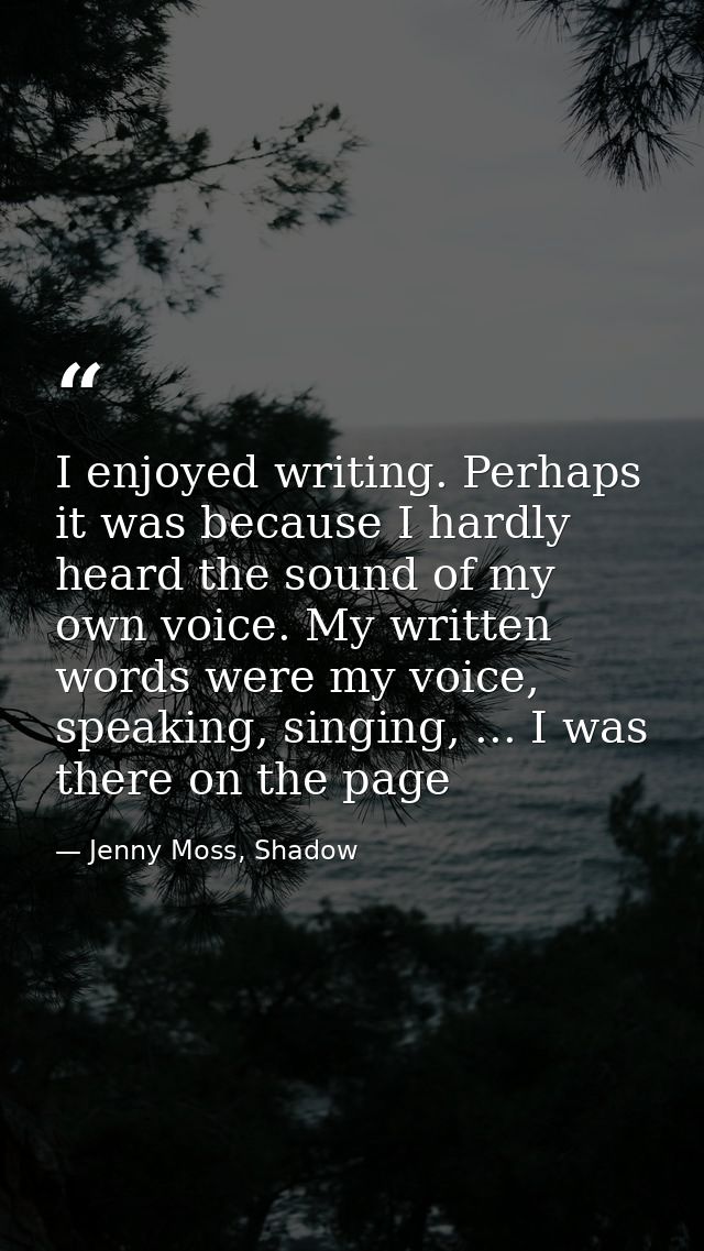 I enjoyed writing. Perhaps it was because I hardly heard the sound of my own voice. My written words were my voice, spea — Jenny Moss, Shadow