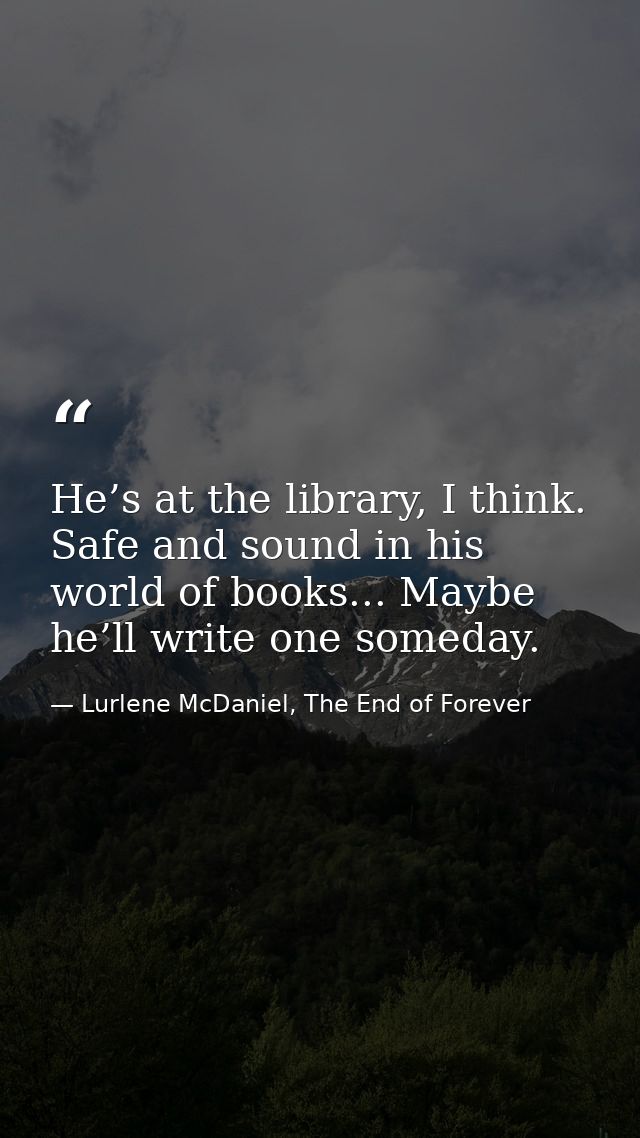 He’s at the library, I think. Safe and sound in his world of books... Maybe he’ll write one someday. — Lurlene McDaniel, The End of Forever