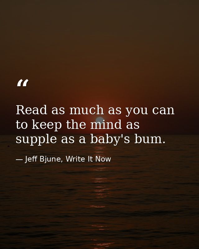 Read as much as you can to keep the mind as supple as a baby's bum. — Jeff Bjune, Write It Now
