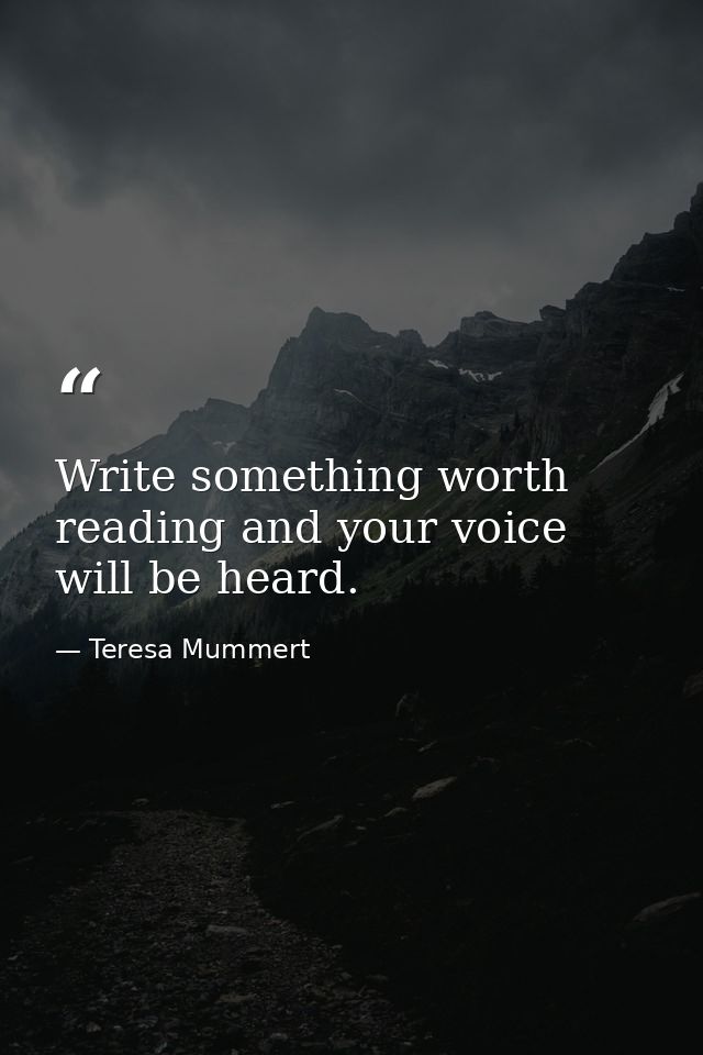 Write something worth reading and your voice will be heard. — Teresa Mummert