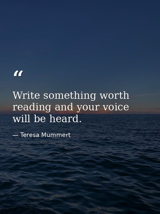 Write something worth reading and your voice will be heard. — Teresa Mummert