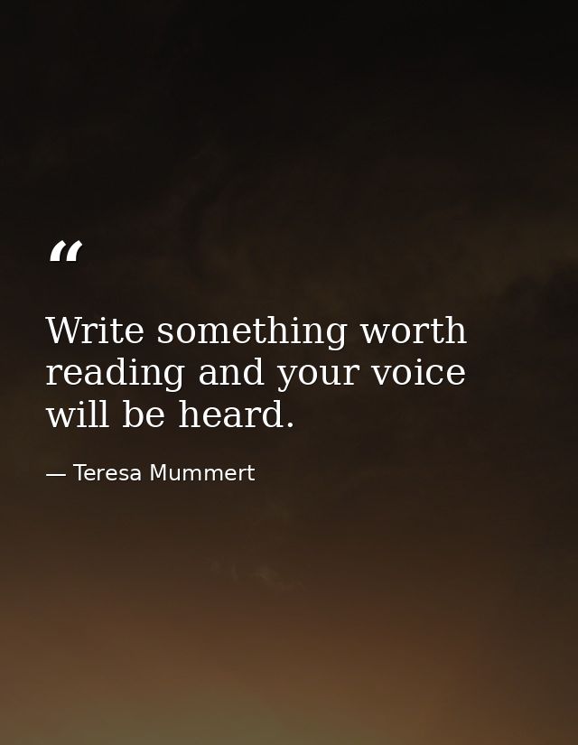 Write something worth reading and your voice will be heard. — Teresa Mummert