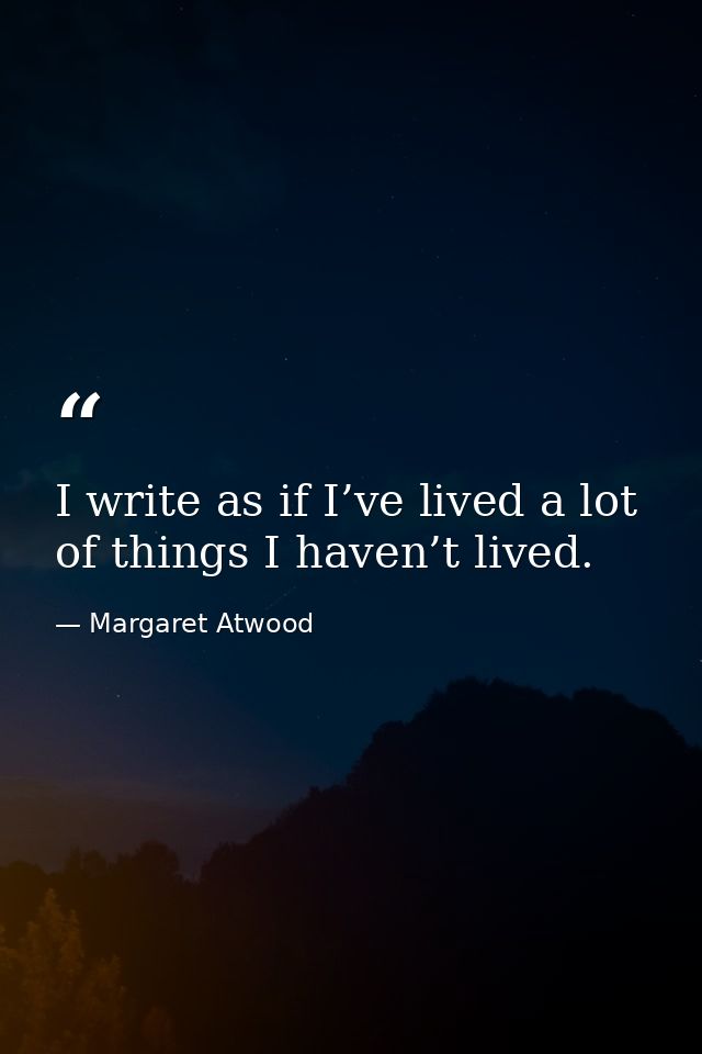 I write as if I’ve lived a lot of things I haven’t lived. — Margaret Atwood
