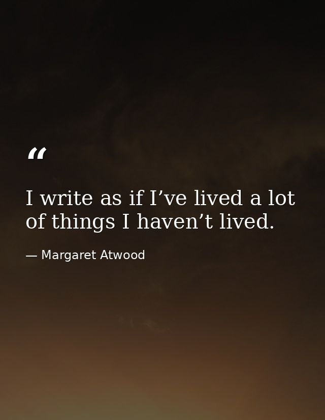 I write as if I’ve lived a lot of things I haven’t lived. — Margaret Atwood