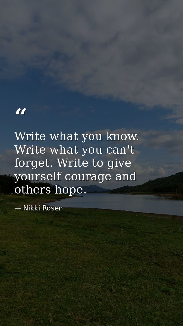 Write what you know. Write what you can't forget. Write to give yourself courage and others hope. — Nikki Rosen