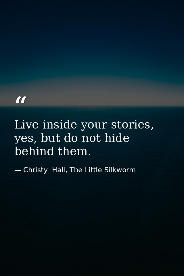 Live inside your stories, yes, but do not hide behind them. — Christy  Hall, The Little Silkworm