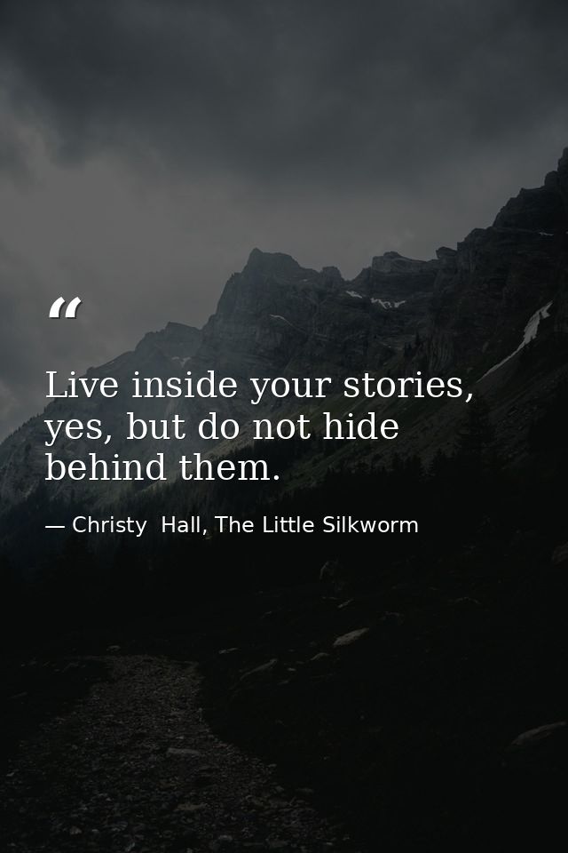Live inside your stories, yes, but do not hide behind them. — Christy  Hall, The Little Silkworm
