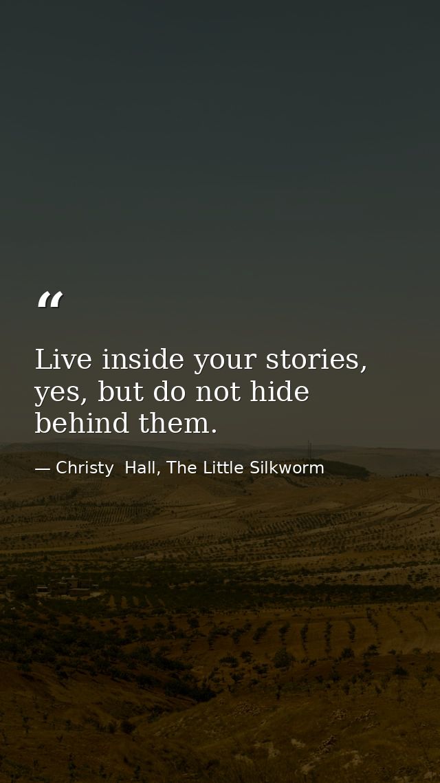 Live inside your stories, yes, but do not hide behind them. — Christy  Hall, The Little Silkworm